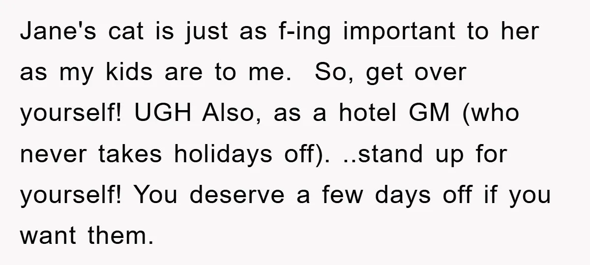 Jane's cat is just as f-ing important to her as my kids are to me. So, get over yourself! UGH Also, as a hotel GM (who never takes holidays off)....