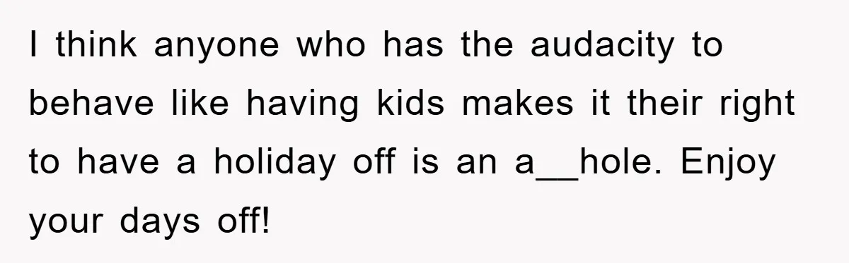 I think anyone who has the audacity to behave like having kids makes it their right to have a holiday off is an a__hole. Enjoy your days off!