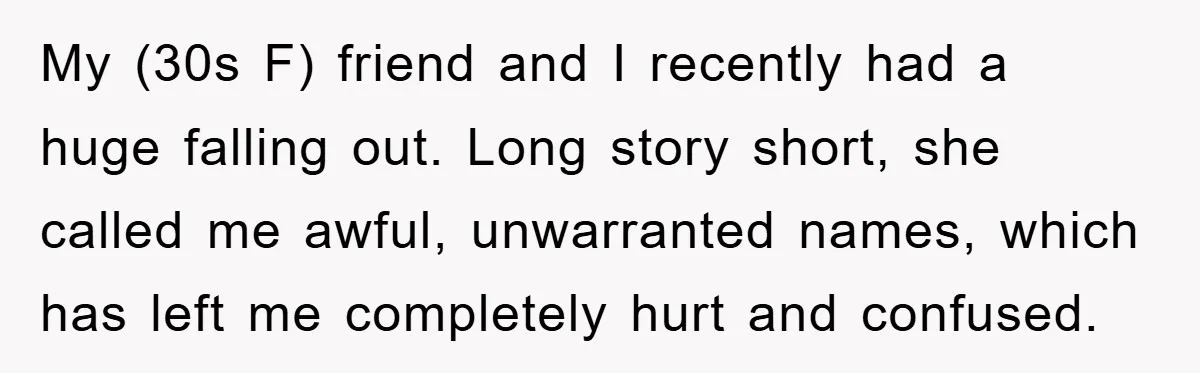 My (30s F) friend and I recently had a huge falling out. Long story short, she called me awful, unwarranted names, which has left me completely hurt and confused.