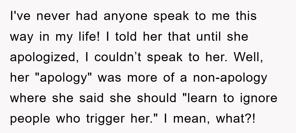 I've never had anyone speak to me this way in my life! I told her that until she apologized, I couldn’t speak to her. Well, her "apology" was more of...