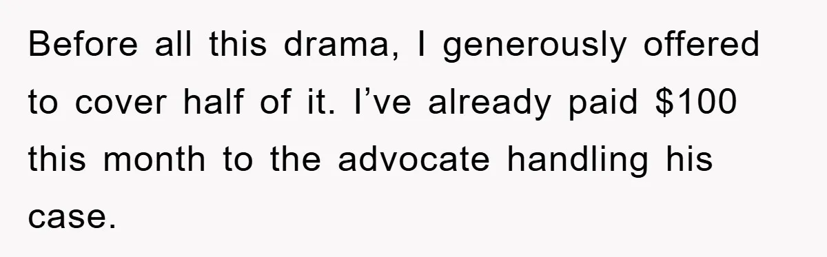 Before all this drama, I generously offered to cover half of it. I’ve already paid $100 this month to the advocate handling his case.