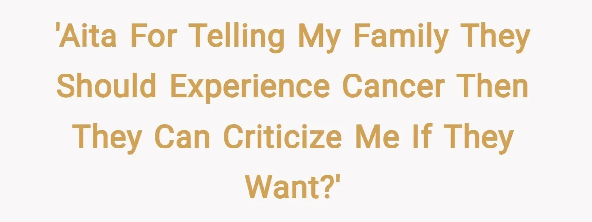 'AITA for telling my family they should experience cancer then they can criticize me if they want?'