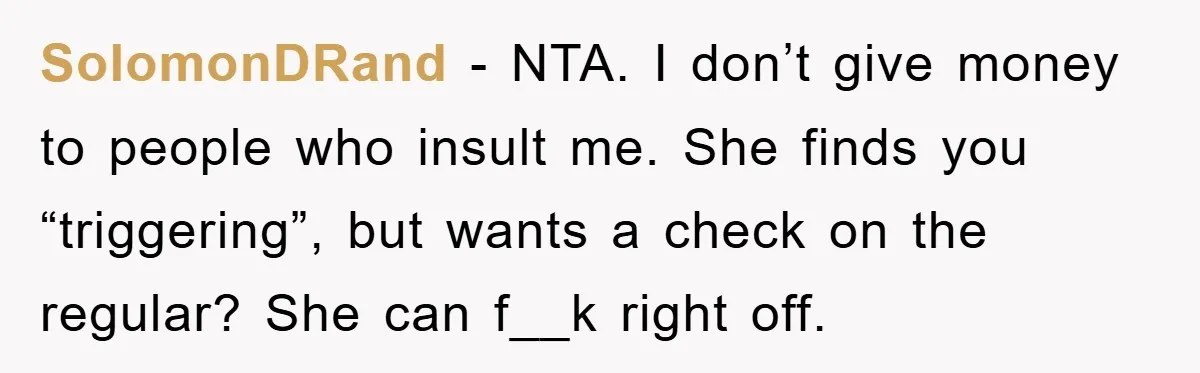 SolomonDRand − NTA. I don’t give money to people who insult me. She finds you “triggering”, but wants a check on the regular? She can f__k right off.