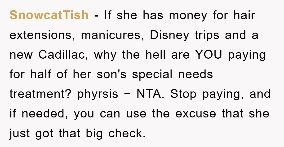 SnowcatTish − If she has money for hair extensions, manicures, Disney trips and a new Cadillac, why the hell are YOU paying for half of her son's special needs treatment?...