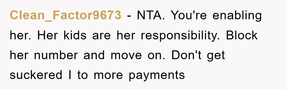 Clean_Factor9673 − NTA. You're enabling her. Her kids are her responsibility. Block her number and move on. Don't get suckered I to more payments