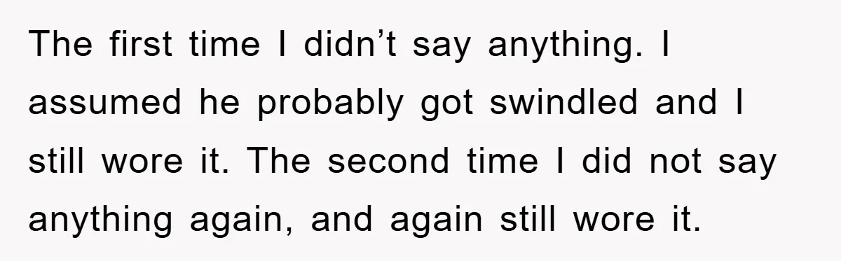 The first time I didn’t say anything. I assumed he probably got swindled and I still wore it. The second time I did not say anything again, and again still...
