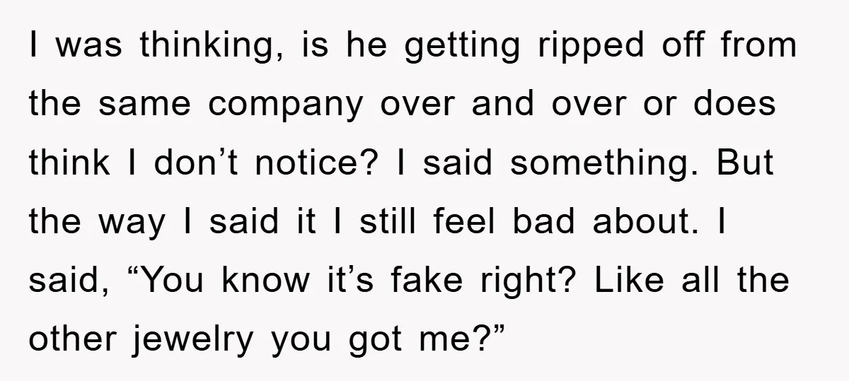 I was thinking, is he getting ripped off from the same company over and over or does think I don’t notice? I said something. But the way I said it...
