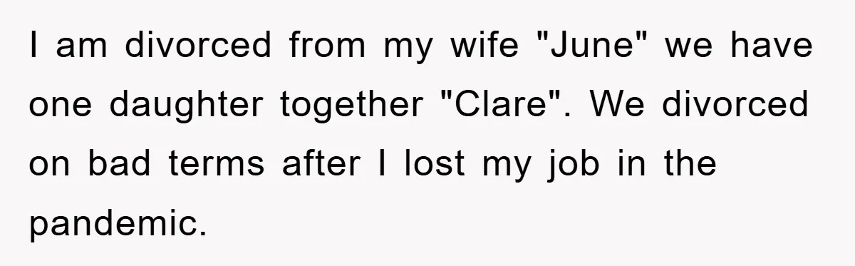 I am divorced from my wife "June" we have one daughter together "Clare". We divorced on bad terms after I lost my job in the pandemic.