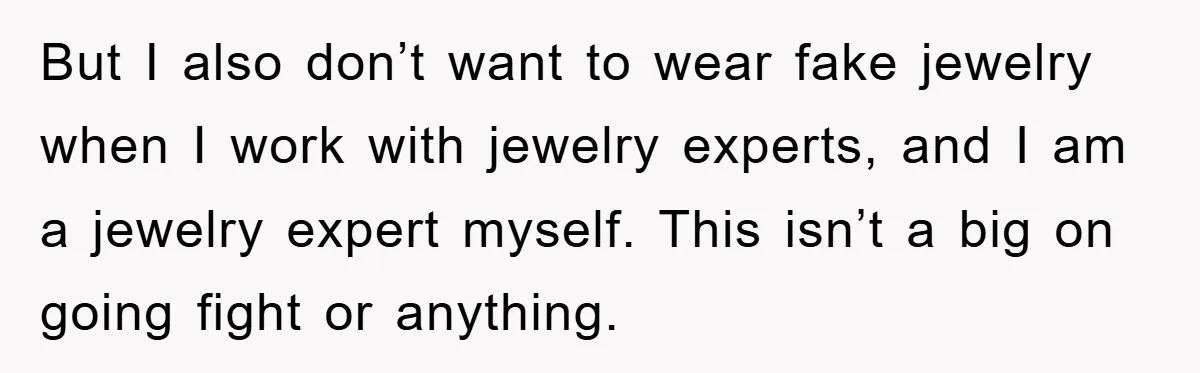 But I also don’t want to wear fake jewelry when I work with jewelry experts, and I am a jewelry expert myself. This isn’t a big on going fight or...