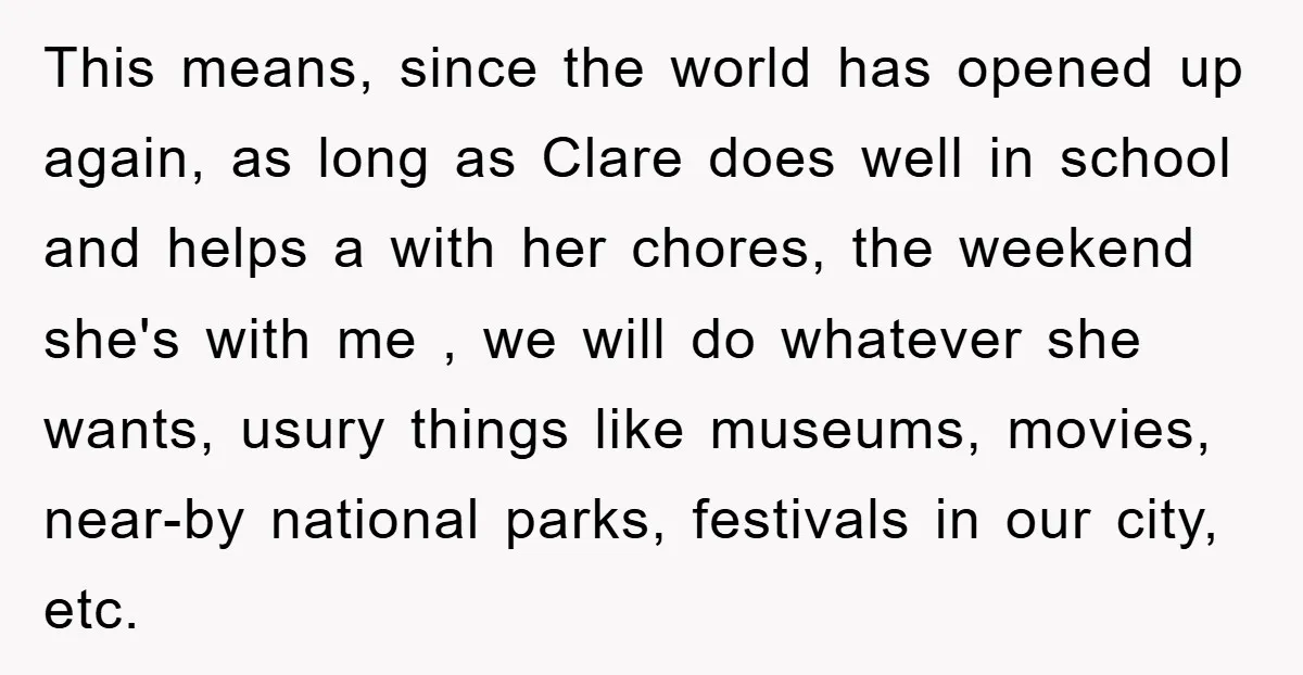 This means, since the world has opened up again, as long as Clare does well in school and helps a with her chores, the weekend she's with me , we...
