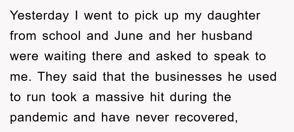 Yesterday I went to pick up my daughter from school and June and her husband were waiting there and asked to speak to me. They said that the businesses he...