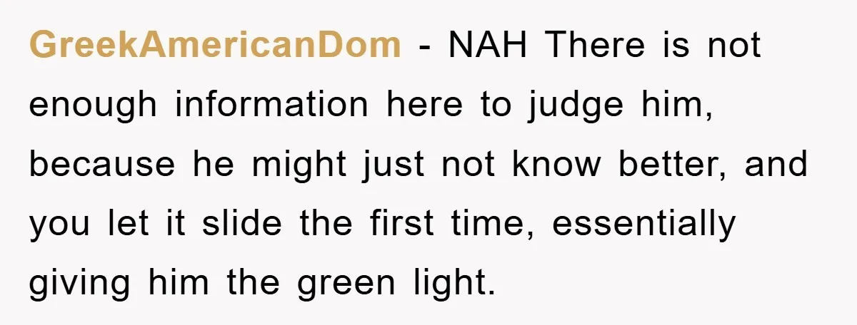 GreekAmericanDom − NAH There is not enough information here to judge him, because he might just not know better, and you let it slide the first time, essentially giving him...