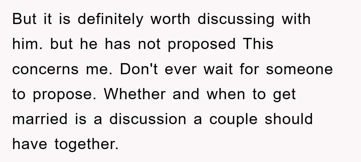 But it is definitely worth discussing with him. but he has not proposed This concerns me. Don't ever wait for someone to propose. Whether and when to get married is...
