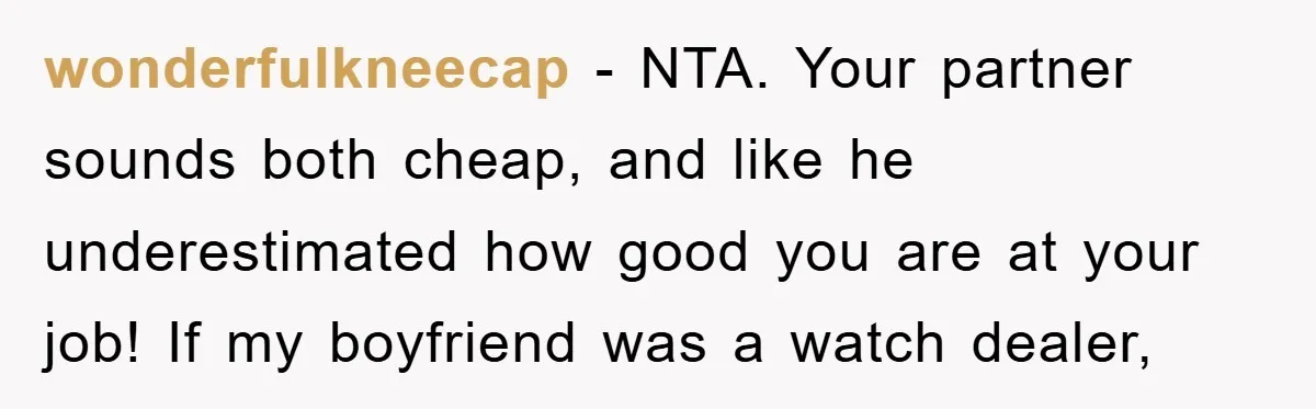 wonderfulkneecap − NTA. Your partner sounds both cheap, and like he underestimated how good you are at your job! If my boyfriend was a watch dealer,