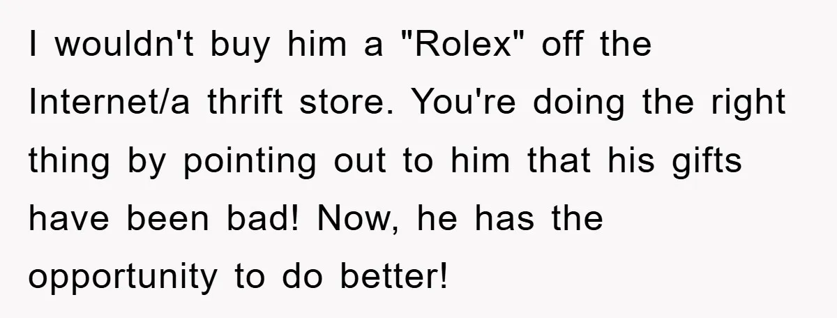 I wouldn't buy him a "Rolex" off the Internet/a thrift store. You're doing the right thing by pointing out to him that his gifts have been bad! Now, he has...