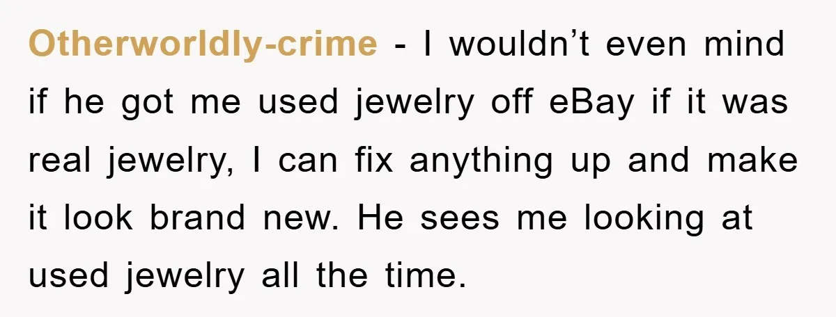 Otherworldly-crime − I wouldn’t even mind if he got me used jewelry off eBay if it was real jewelry, I can fix anything up and make it look brand new....