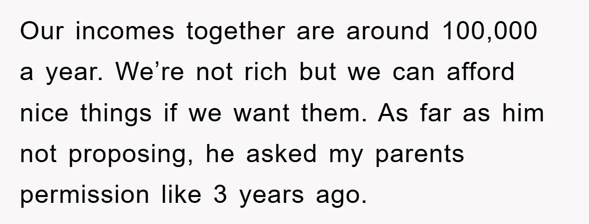 Our incomes together are around 100,000 a year. We’re not rich but we can afford nice things if we want them. As far as him not proposing, he asked my...