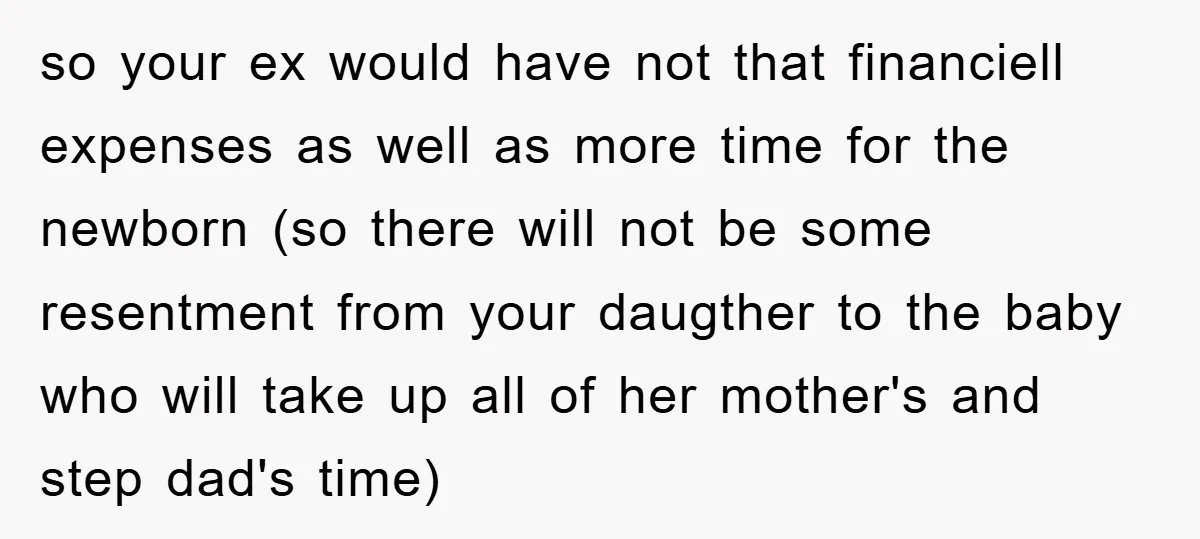 so your ex would have not that financiell expenses as well as more time for the newborn (so there will not be some resentment from your daugther to the baby...