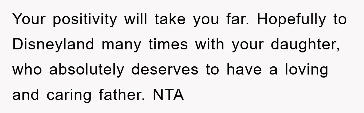 Your positivity will take you far. Hopefully to Disneyland many times with your daughter, who absolutely deserves to have a loving and caring father. NTA