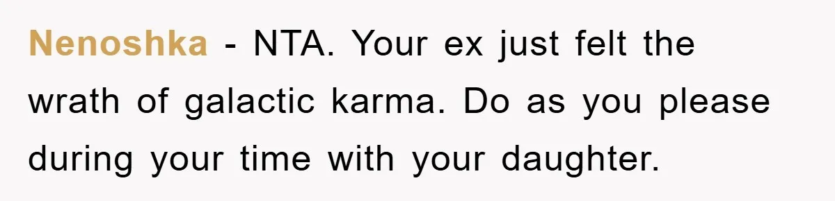 Nenoshka − NTA. Your ex just felt the wrath of galactic karma. Do as you please during your time with your daughter.