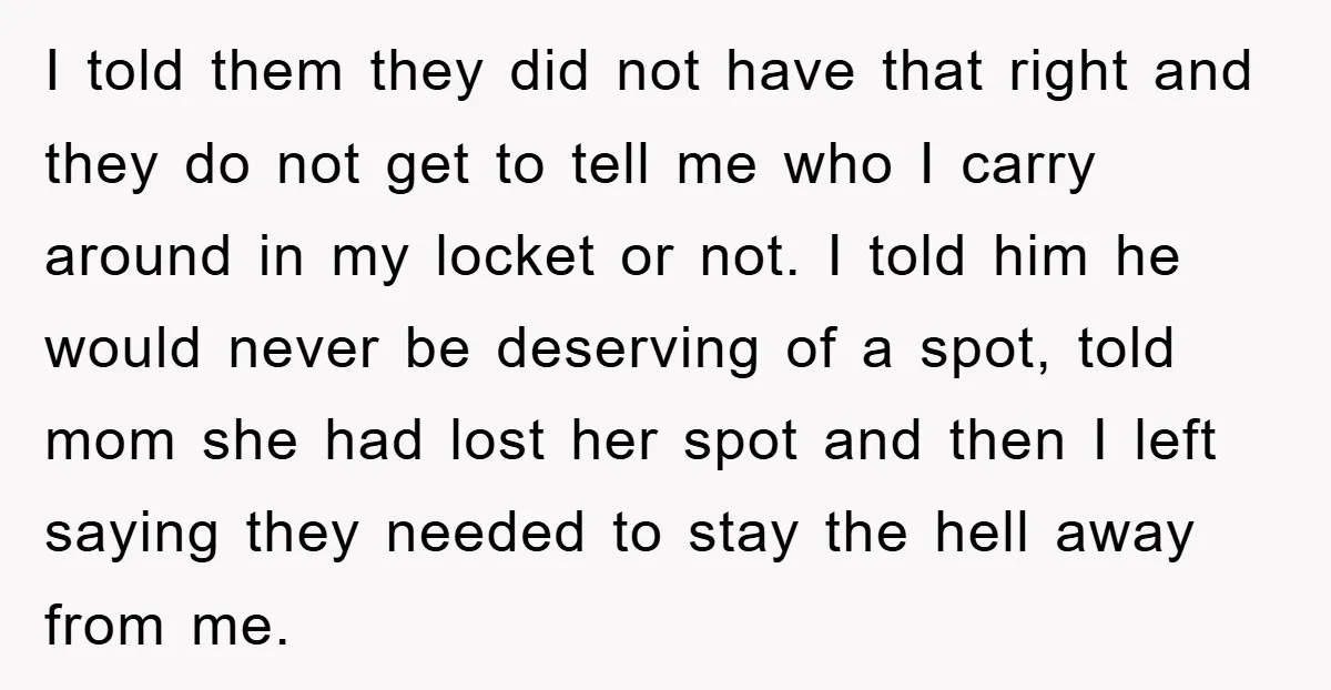 I told them they did not have that right and they do not get to tell me who I carry around in my locket or not. I told him he...
