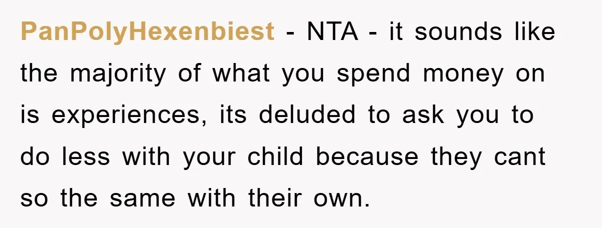 PanPolyHexenbiest − NTA - it sounds like the majority of what you spend money on is experiences, its deluded to ask you to do less with your child because they...