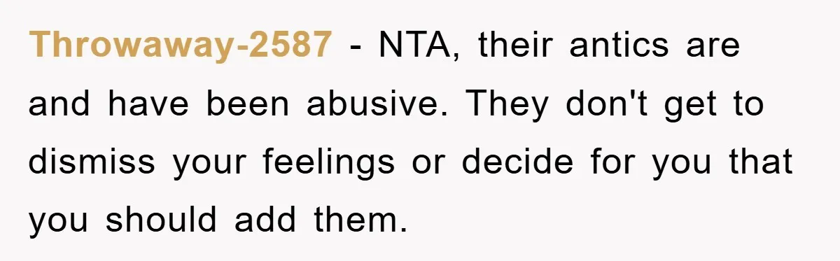Throwaway-2587 − NTA, their antics are and have been abusive. They don't get to dismiss your feelings or decide for you that you should add them.