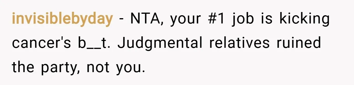 invisiblebyday − NTA, your #1 job is kicking cancer's b__t. Judgmental relatives ruined the party, not you.