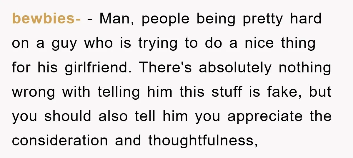 bewbies- − Man, people being pretty hard on a guy who is trying to do a nice thing for his girlfriend. There's absolutely nothing wrong with telling him this stuff...