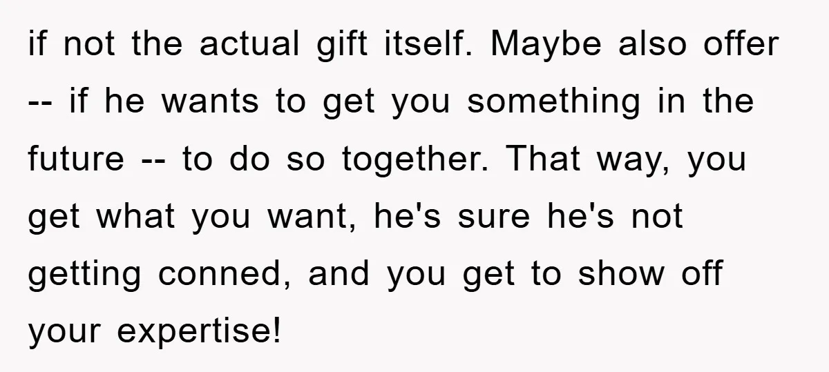 if not the actual gift itself. Maybe also offer -- if he wants to get you something in the future -- to do so together. That way, you get what...