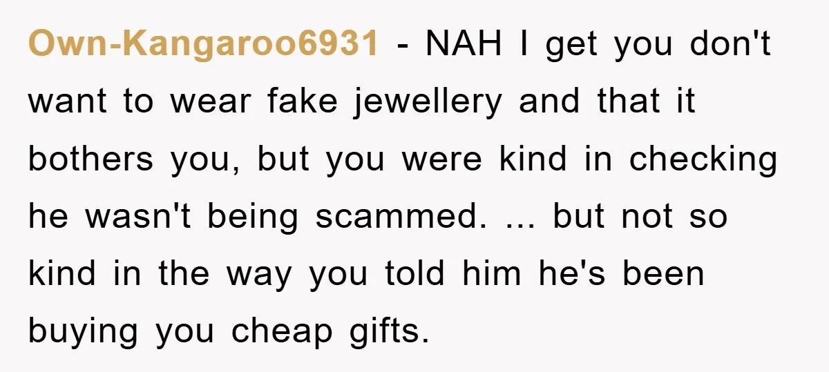 Own-Kangaroo6931 − NAH I get you don't want to wear fake jewellery and that it bothers you, but you were kind in checking he wasn't being scammed. ... but not...