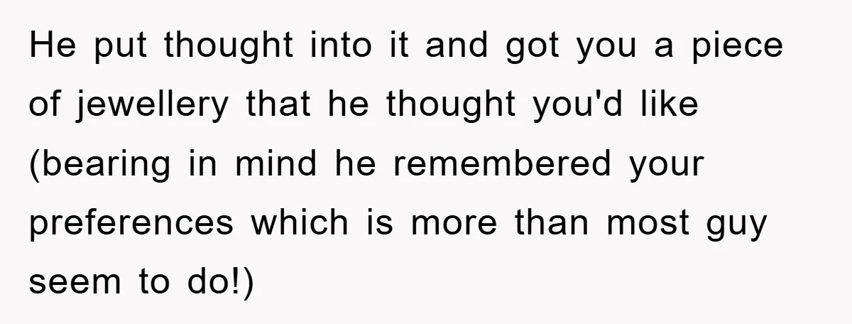 He put thought into it and got you a piece of jewellery that he thought you'd like (bearing in mind he remembered your preferences which is more than most guy...