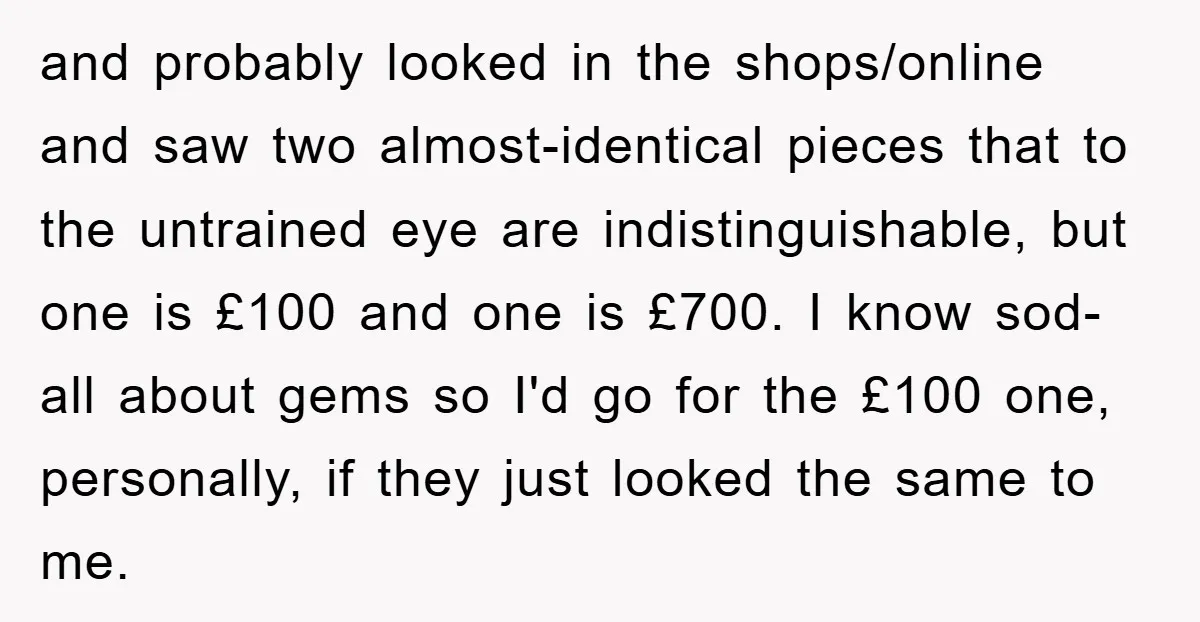 and probably looked in the shops/online and saw two almost-identical pieces that to the untrained eye are indistinguishable, but one is £100 and one is £700. I know sod-all about...