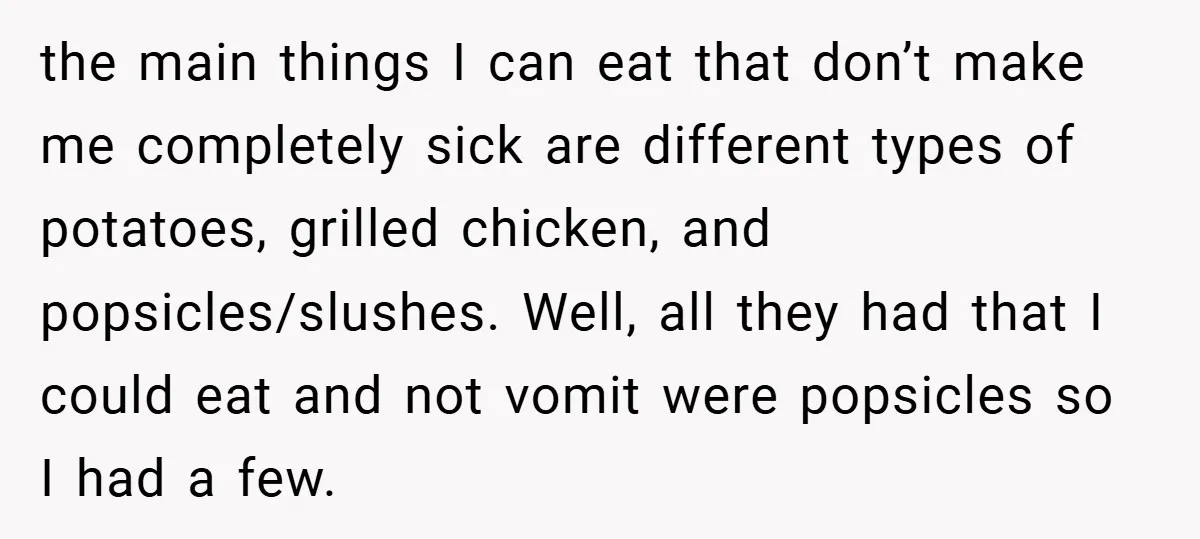 the main things I can eat that don’t make me completely sick are different types of potatoes, grilled chicken, and popsicles/slushes. Well, all they had that I could eat and...