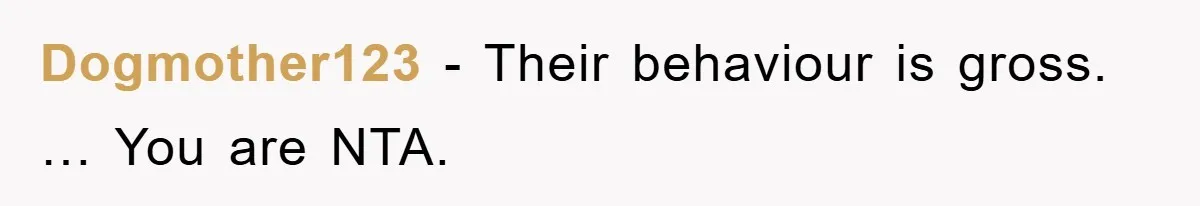 Dogmother123 − Their behaviour is gross. … You are NTA.