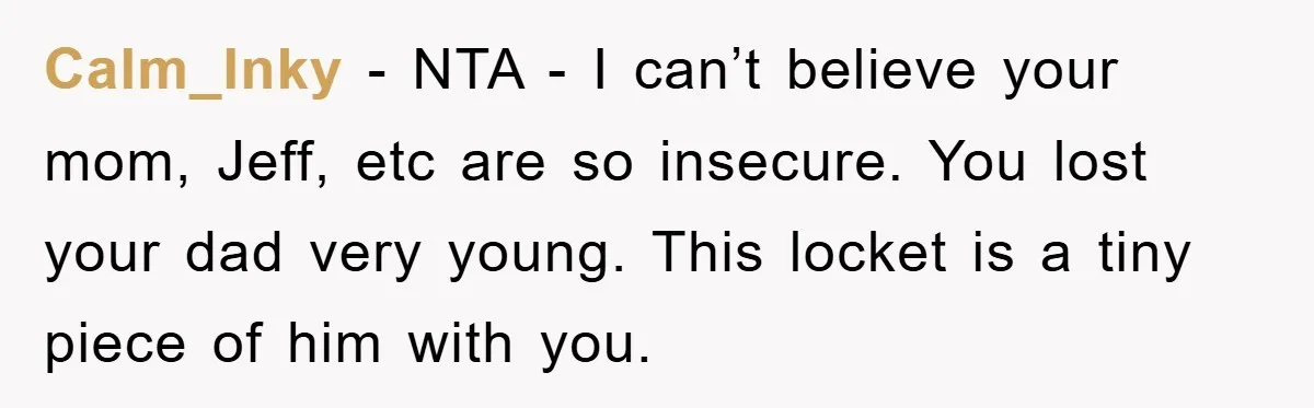 Calm_Inky − NTA - I can’t believe your mom, Jeff, etc are so insecure. You lost your dad very young. This locket is a tiny piece of him with you.