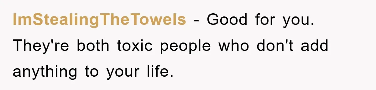 ImStealingTheTowels − Good for you. They're both toxic people who don't add anything to your life.
