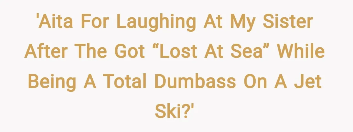 'AITA for laughing at my sister after the got “lost at sea” while being a total dumbass on a jet ski?'