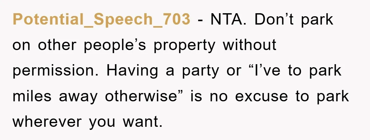 Potential_Speech_703 − NTA. Don’t park on other people’s property without permission. Having a party or “I’ve to park miles away otherwise” is no excuse to park wherever you want.