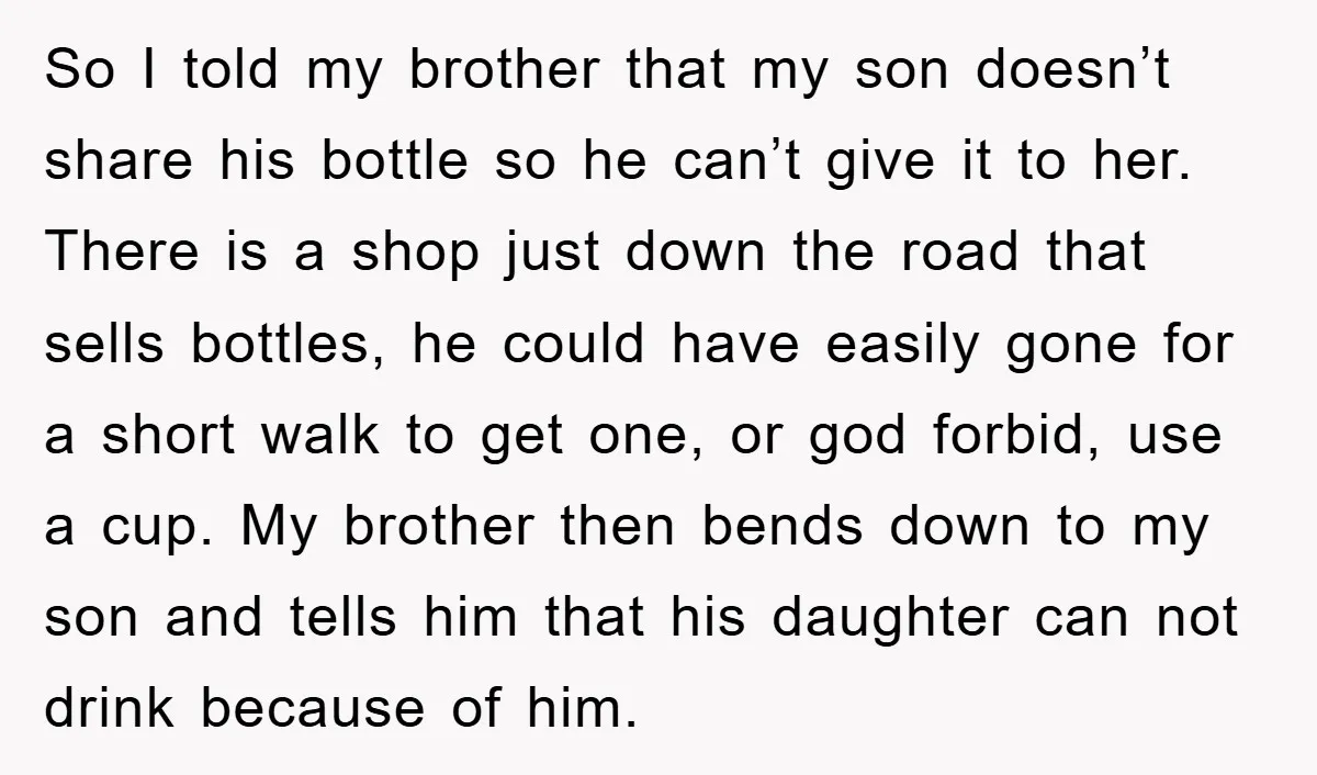 So I told my brother that my son doesn’t share his bottle so he can’t give it to her. There is a shop just down the road that sells bottles,...