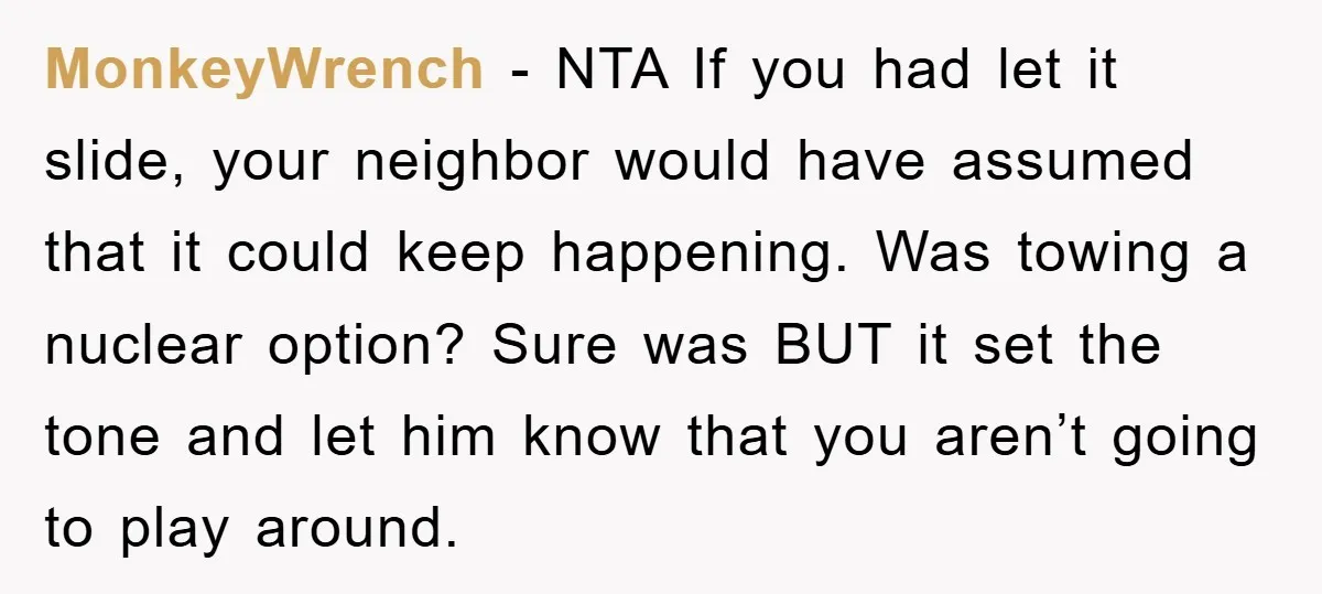 MonkeyWrench − NTA If you had let it slide, your neighbor would have assumed that it could keep happening. Was towing a nuclear option? Sure was BUT it set the...