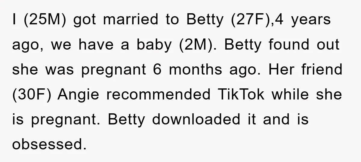 I (25M) got married to Betty (27F),4 years ago, we have a baby (2M). Betty found out she was pregnant 6 months ago. Her friend (30F) Angie recommended TikTok while...