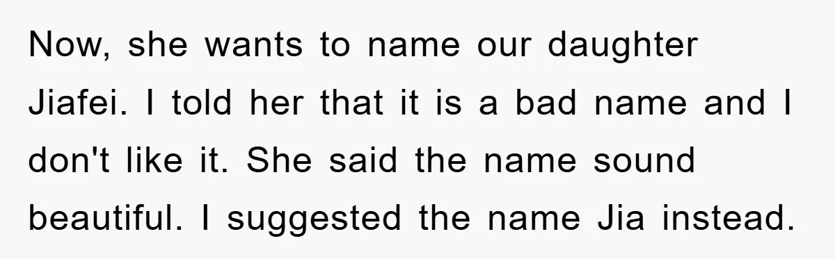 Now, she wants to name our daughter Jiafei. I told her that it is a bad name and I don't like it. She said the name sound beautiful. I suggested...