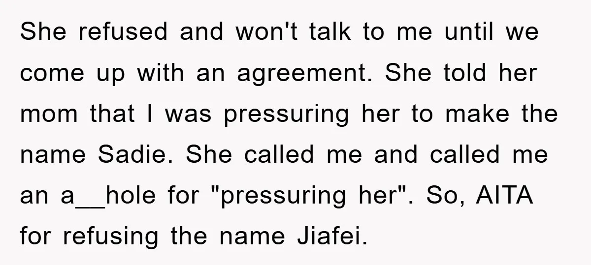 She refused and won't talk to me until we come up with an agreement. She told her mom that I was pressuring her to make the name Sadie. She called...