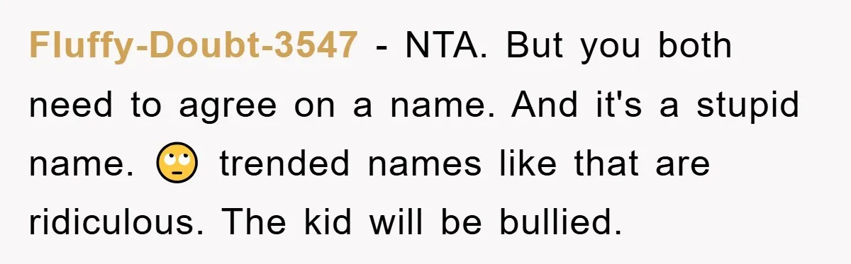 Fluffy-Doubt-3547 − NTA. But you both need to agree on a name. And it's a stupid name. 🙄 trended names like that are ridiculous. The kid will be bullied.