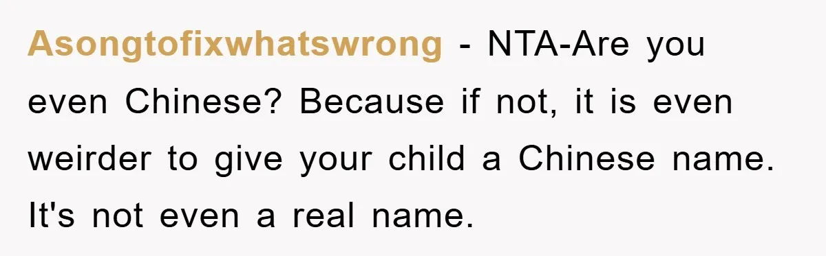 Asongtofixwhatswrong − NTA-Are you even Chinese? Because if not, it is even weirder to give your child a Chinese name. It's not even a real name.