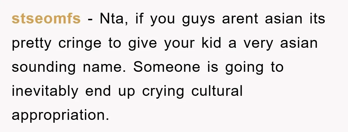 stseomfs − Nta, if you guys arent asian its pretty cringe to give your kid a very asian sounding name. Someone is going to inevitably end up crying cultural appropriation.