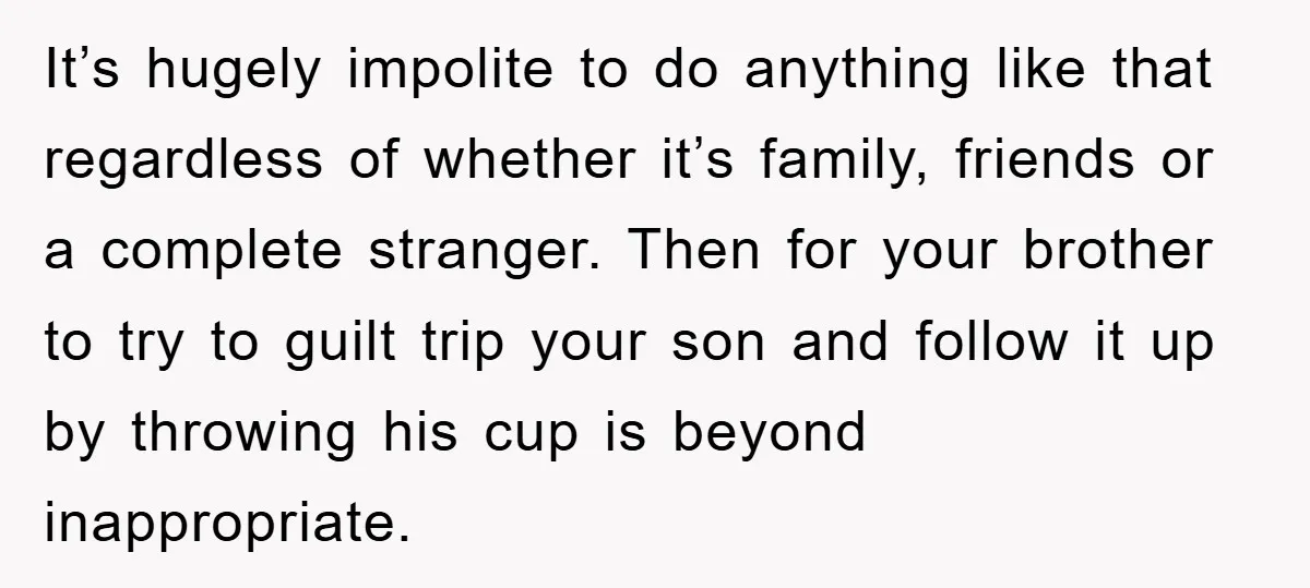 It’s hugely impolite to do anything like that regardless of whether it’s family, friends or a complete stranger. Then for your brother to try to guilt trip your son and...