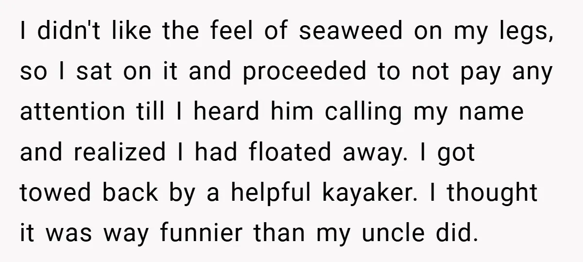 I didn't like the feel of seaweed on my legs, so I sat on it and proceeded to not pay any attention till I heard him calling my name and...
