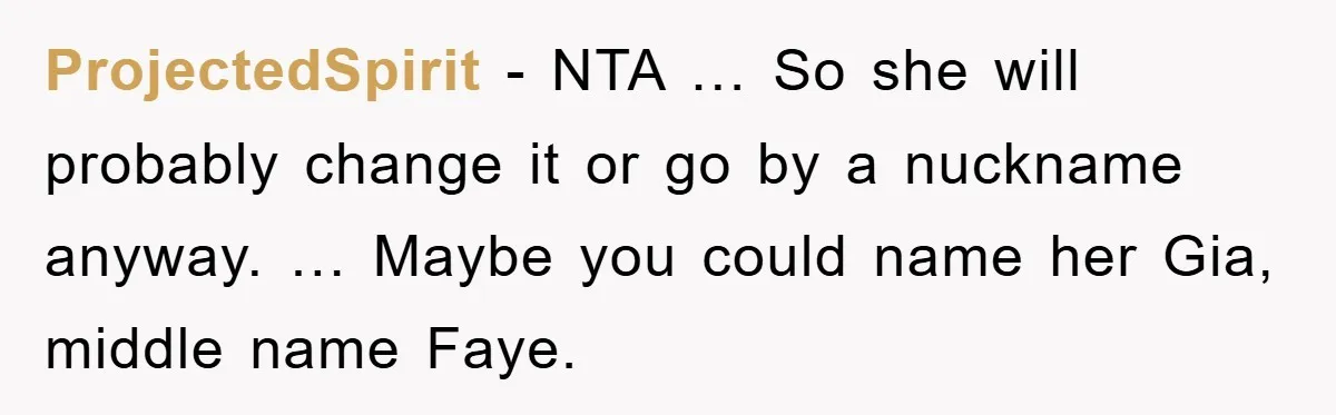 ProjectedSpirit − NTA … So she will probably change it or go by a nuckname anyway. … Maybe you could name her Gia, middle name Faye.